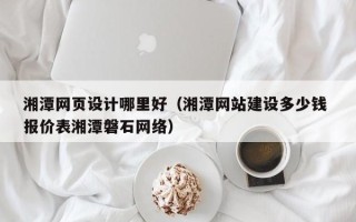 西安湘潭网页设计哪里好（湘潭网站建设多少钱 报价表湘潭磐石网络）
