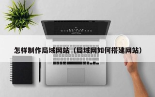 西安怎样制作局域网站（局域网如何搭建网站）