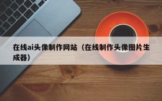 西安在线ai头像制作网站（在线制作头像图片生成器）