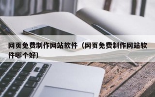 西安网页免费制作网站软件（网页免费制作网站软件哪个好）