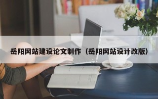西安岳阳网站建设论文制作（岳阳网站设计改版）