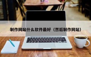 西安制作网站什么软件最好（然后制作网站）