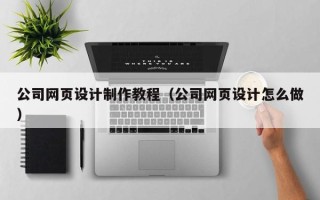 西安公司网页设计制作教程（公司网页设计怎么做）