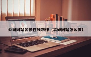 西安公司网站装修在线制作（装修网站怎么做）