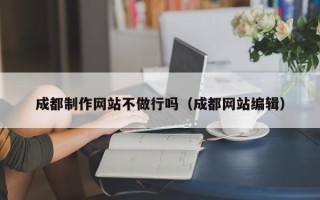 西安成都制作网站不做行吗（成都网站编辑）