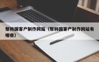 西安帮韩国客户制作网站（帮韩国客户制作网站有哪些）